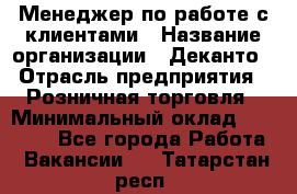 Менеджер по работе с клиентами › Название организации ­ Деканто › Отрасль предприятия ­ Розничная торговля › Минимальный оклад ­ 25 000 - Все города Работа » Вакансии   . Татарстан респ.